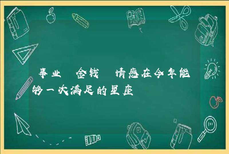 事业 金钱 情感在今年能够一次满足的星座